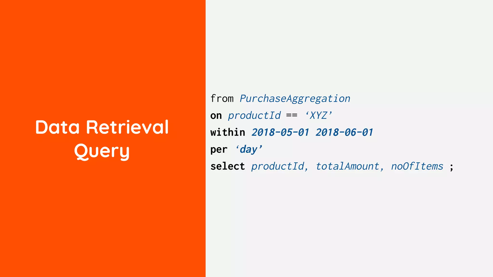 Data Retrieval
Query
from PurchaseAggregation
on productId == ‘XYZ’
within 2018-05-01 2018-06-01
per ‘day’
select productId, totalAmount, noOfItems ;
 