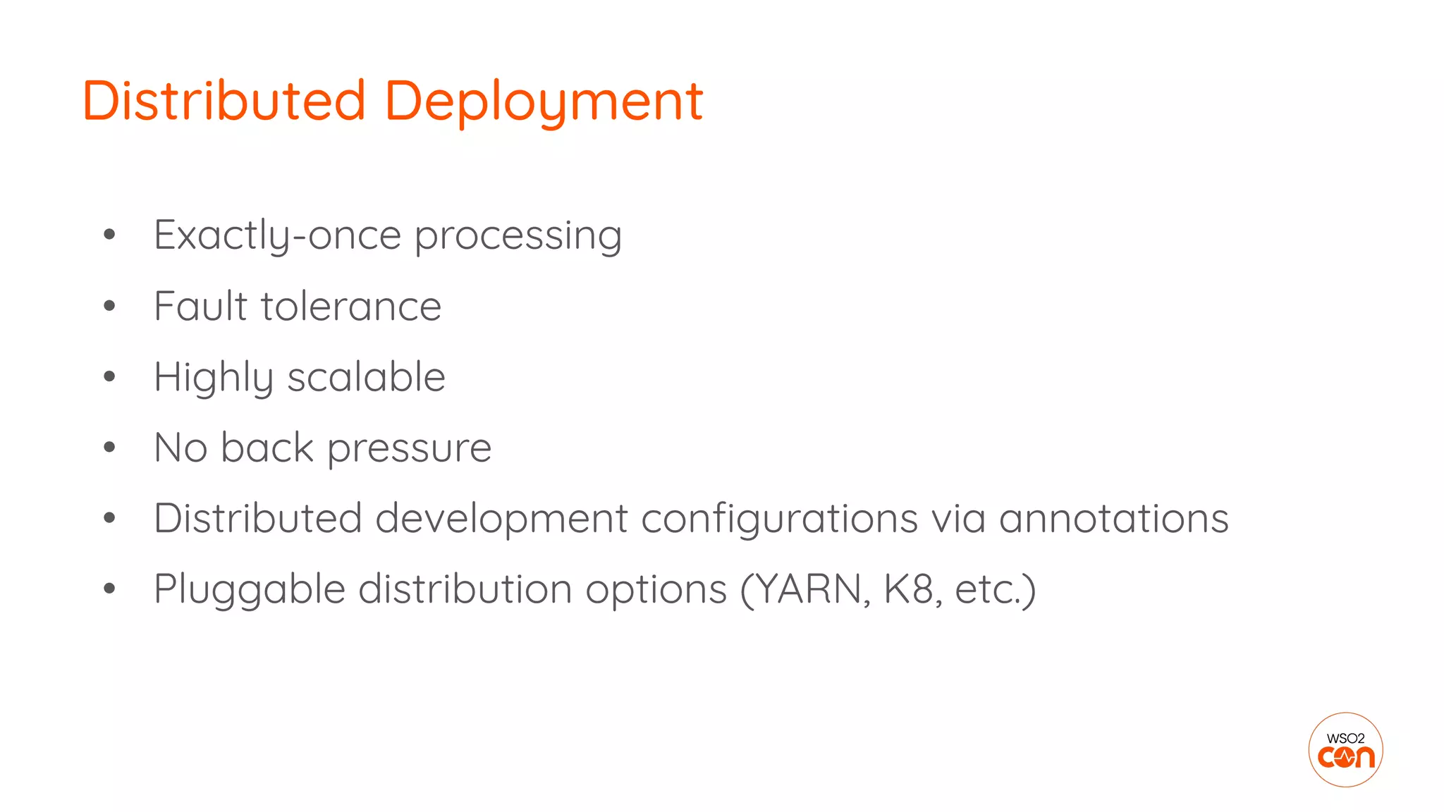 • Exactly-once processing
• Fault tolerance
• Highly scalable
• No back pressure
• Distributed development conﬁgurations via annotations
• Pluggable distribution options (YARN, K8, etc.)
Distributed Deployment
 