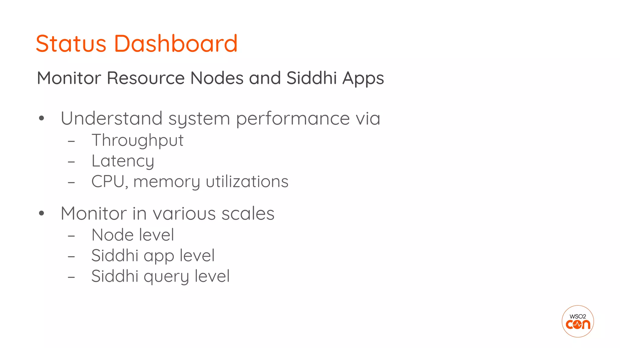 Status Dashboard
• Understand system performance via
– Throughput
– Latency
– CPU, memory utilizations
• Monitor in various scales
– Node level
– Siddhi app level
– Siddhi query level
Monitor Resource Nodes and Siddhi Apps
 