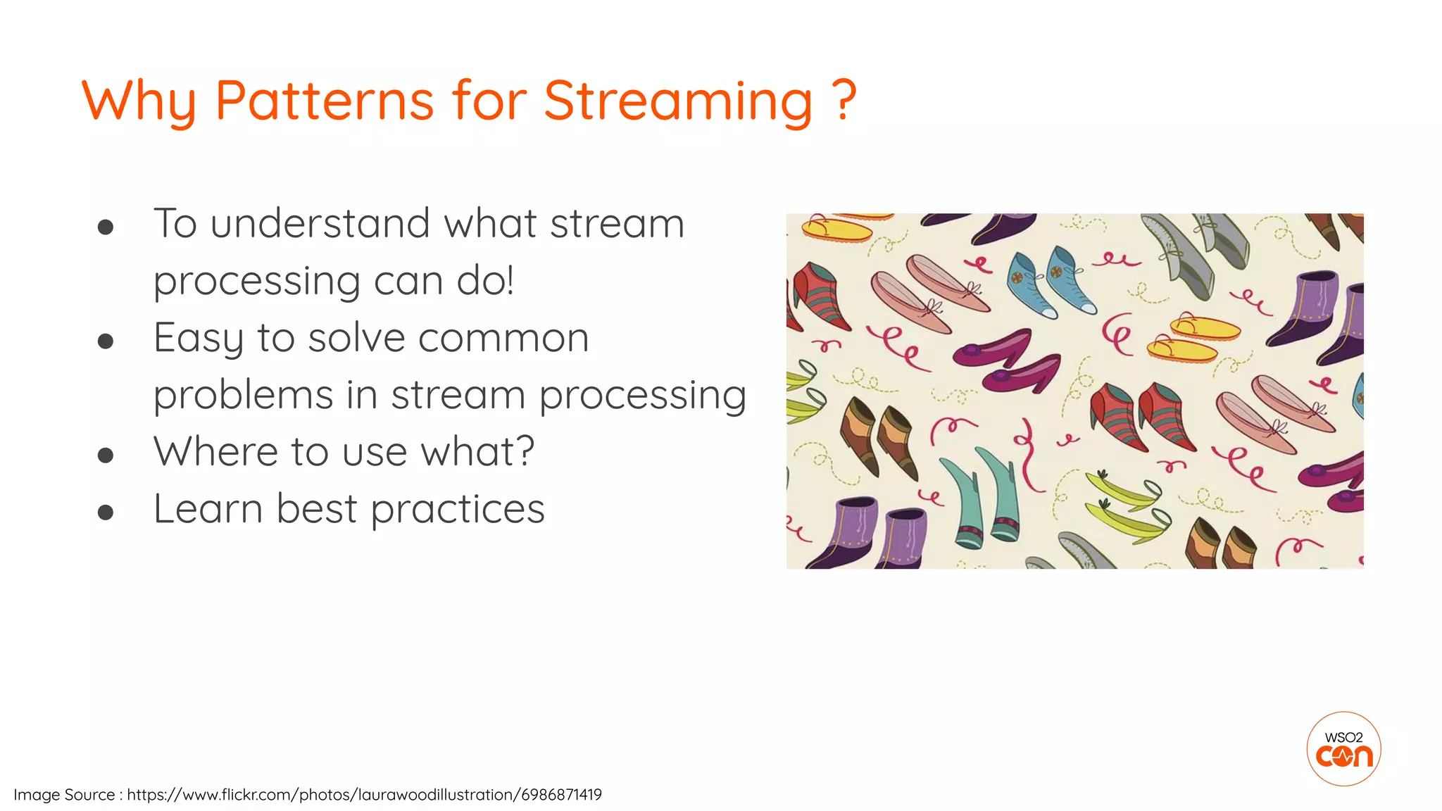 ● To understand what stream
processing can do!
● Easy to solve common
problems in stream processing
● Where to use what?
● Learn best practices
Why Patterns for Streaming ?
Image Source : https://www.ﬂickr.com/photos/laurawoodillustration/6986871419
 