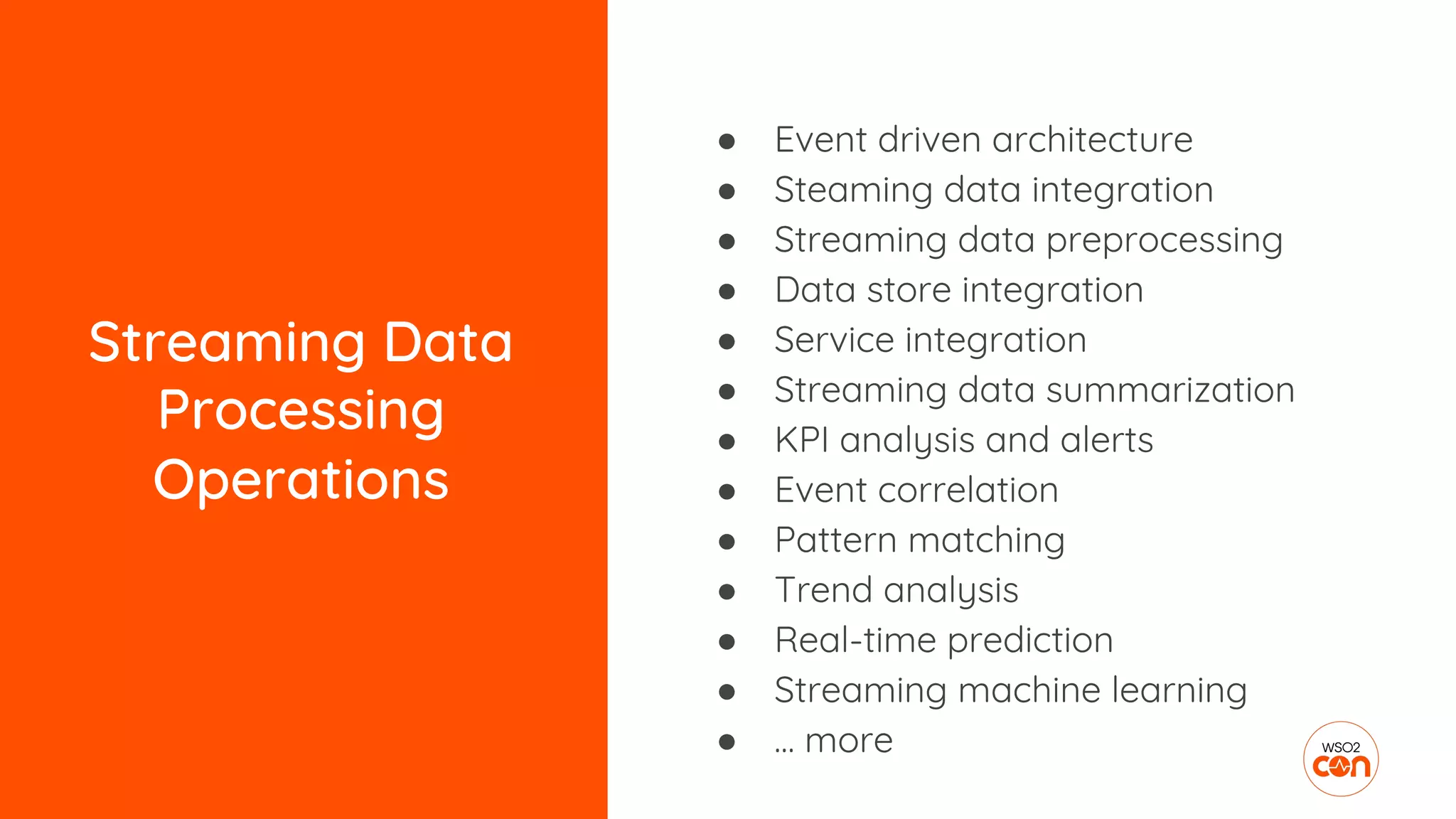 Streaming Data
Processing
Operations
● Event driven architecture
● Steaming data integration
● Streaming data preprocessing
● Data store integration
● Service integration
● Streaming data summarization
● KPI analysis and alerts
● Event correlation
● Pattern matching
● Trend analysis
● Real-time prediction
● Streaming machine learning
● … more
 
