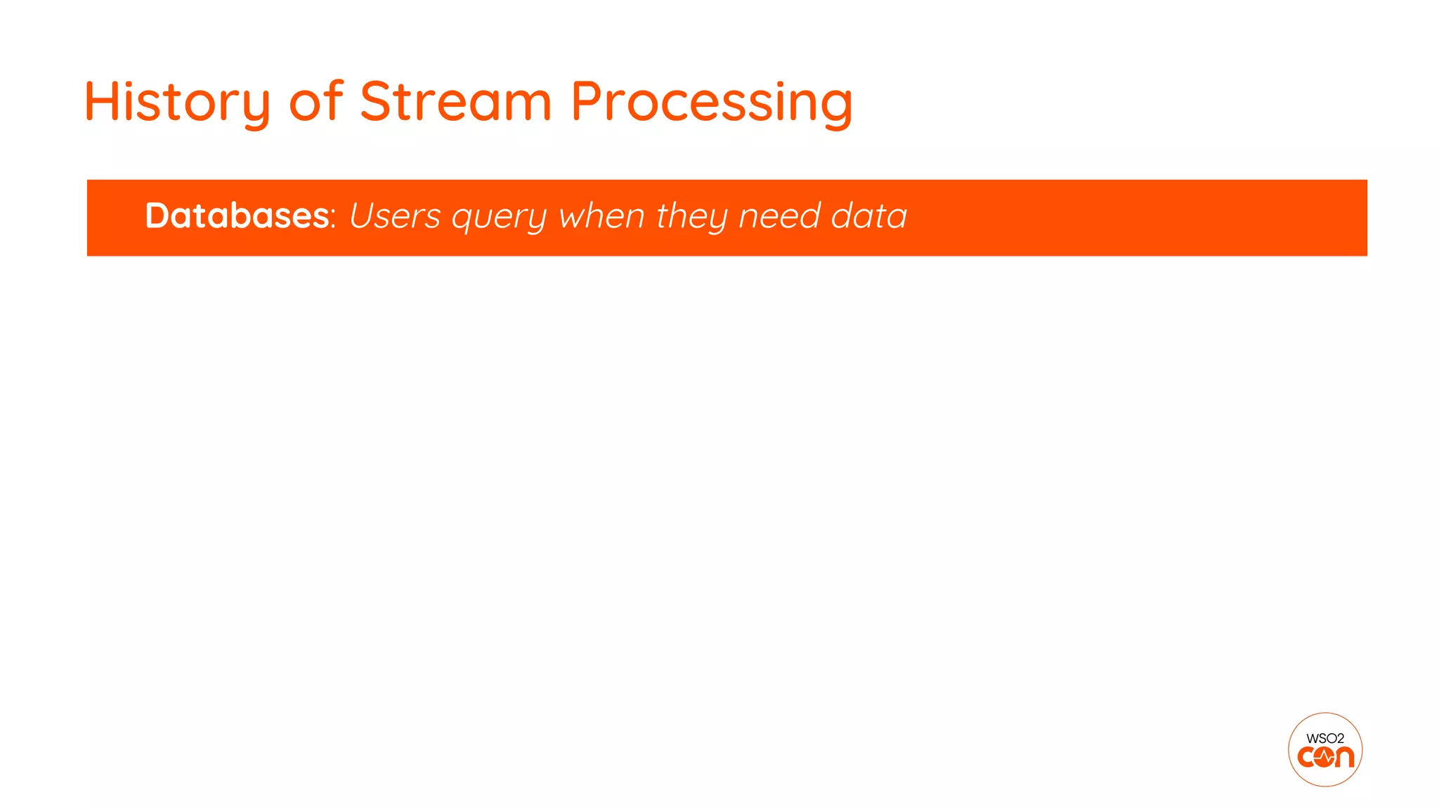 History of Stream Processing
Databases: Users query when they need data
 