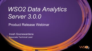 WSO2 Data Analytics
Server 3.0.0
Product Release Webinar
Inosh Goonewardena
Associate Technical Lead
 