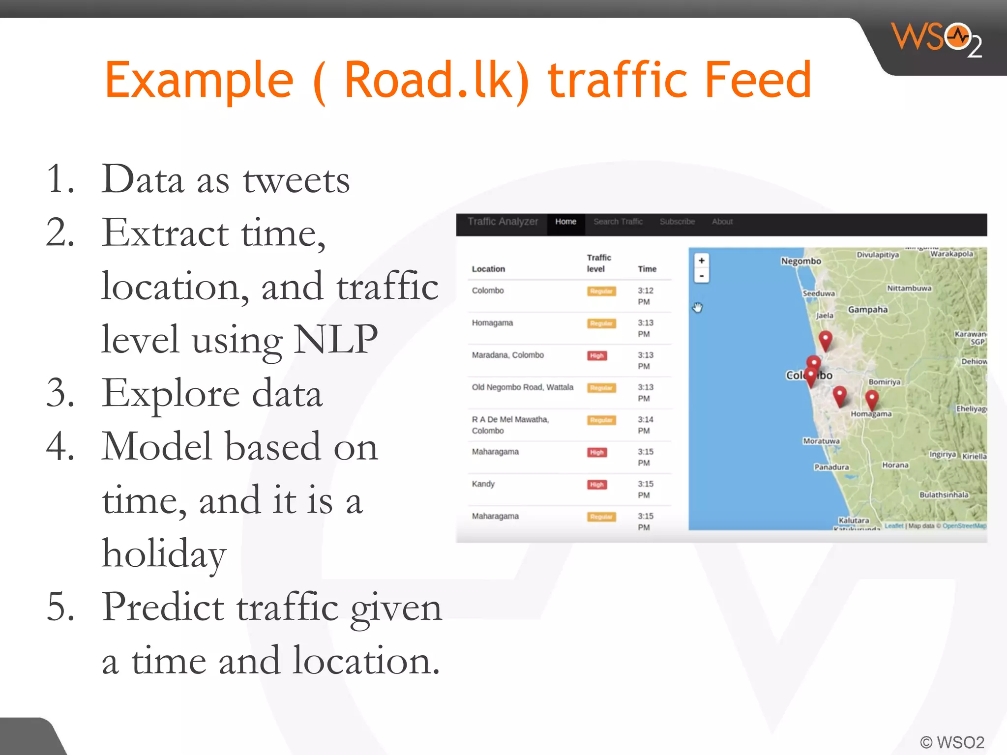 Example ( Road.lk) traffic Feed 1. Data as tweets 2. Extract time, location, and traffic level using NLP 3. Explore data 4. Model based on time, and it is a holiday 5. Predict traffic given a time and location. 