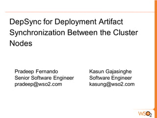 DepSync for Deployment Artifact
Synchronization Between the Cluster
Nodes


 Pradeep Fernando           Kasun Gajasinghe
 Senior Software Engineer   Software Engineer
 pradeep@wso2.com           kasung@wso2.com
 
