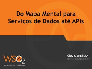 Do Mapa Mental para
Serviços de Dados até APIs
Clóvis Wichoski
clovis@neoinix.com.br
 