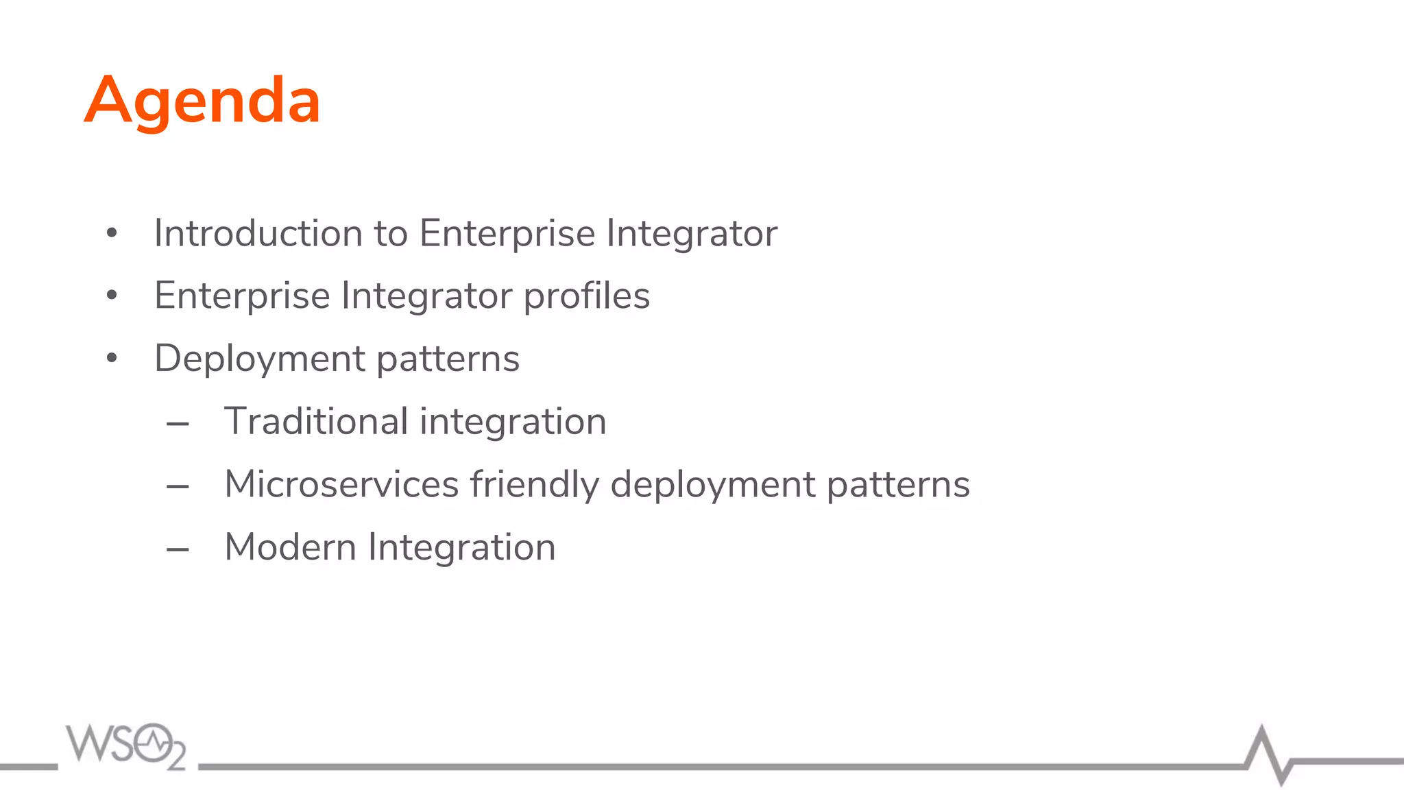 Agenda
• Introduction to Enterprise Integrator
• Enterprise Integrator profiles
• Deployment patterns
– Traditional integration
– Microservices friendly deployment patterns
– Modern Integration
 
