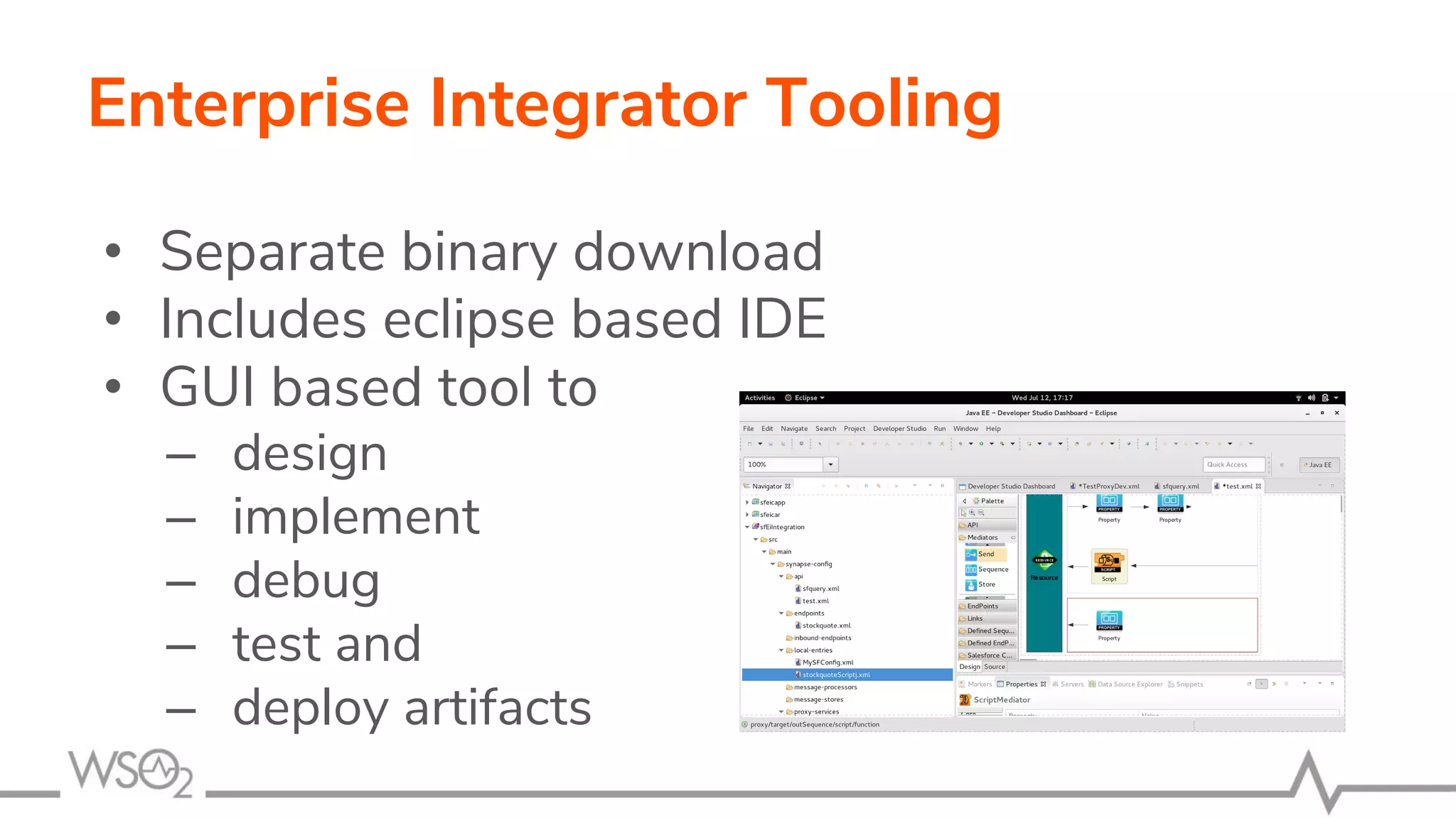 Enterprise Integrator Tooling
• Separate binary download
• Includes eclipse based IDE
• GUI based tool to
– design
– implement
– debug
– test and
– deploy artifacts
 