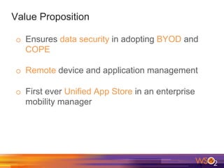 Value Proposition
o  Ensures data security in adopting BYOD and
COPE
o  Remote device and application management
o  First ever Unified App Store in an enterprise
mobility manager
 