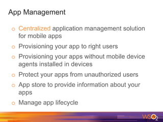 App Management
o  Centralized application management solution
for mobile apps
o  Provisioning your app to right users
o  Provisioning your apps without mobile device
agents installed in devices
o  Protect your apps from unauthorized users
o  App store to provide information about your
apps
o  Manage app lifecycle
 