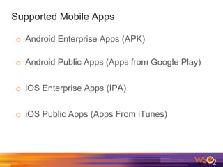 Supported Mobile Apps
o  Android Enterprise Apps (APK)
o  Android Public Apps (Apps from Google Play)
o  iOS Enterprise Apps (IPA)
o  iOS Public Apps (Apps From iTunes)
 