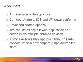 App Store
o  A universal mobile app store
o  Can host Android, iOS and Windows platforms
o  Advanced search options
o  Jim can install any allowed application he
needs in his multiple enrolled devices
o  Admins execute bulk app push through MAM
console when a new corporate app arrives the
store
 