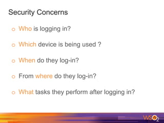 Security Concerns
o  Who is logging in?
o  Which device is being used ?
o  When do they log-in?
o  From where do they log-in?
o  What tasks they perform after logging in?
 