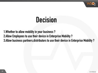 Decision
1.Whether to allow mobility in your business ?
2.Allow Employees to use their device in Enterprise Mobility ?
3.Allow business partners,distributors to use their device in Enterprise Mobility ?
13
 
