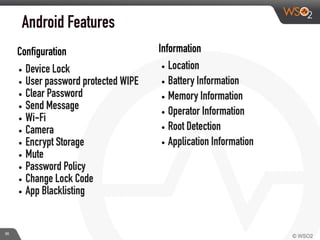 Configuration
Android Features
• Device Lock
• User password protected WIPE
• Clear Password
• Send Message
• Wi-Fi
• Camera
• Encrypt Storage
• Mute
• Password Policy
• Change Lock Code
• App Blacklisting
• Location
• Battery Information
• Memory Information
• Operator Information
• Root Detection
• Application Information
Information
36
 