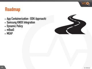 Roadmap
• App Containerization (SDK Approach)
• Samsung KNOX Integration
• Dynamic Policy
• mBaaS
• MEAP
45
 