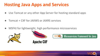 Hosting Java Apps and Services
● Use Tomcat or any other App Server for hosting standard apps
● Tomcat + CXF for JAXWS or JAXRS services
● MSF4J for lightweight, high performance microservices
 