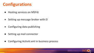 Configurations
● Hosting services on MSF4J
● Setting up message broker with EI
● Configuring data publishing
● Setting up mail connector
● Configuring Activiti.xml in business process
 