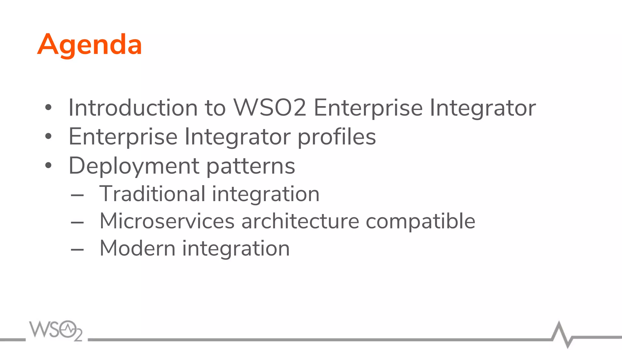 Agenda
• Introduction to WSO2 Enterprise Integrator
• Enterprise Integrator profiles
• Deployment patterns
– Traditional integration
– Microservices architecture compatible
– Modern integration
 