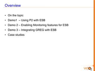 Overview

• On the topic
• Demo1 – Using P2 with ESB
• Demo 2 – Enabling Monitoring features for ESB
• Demo 3 – Integrating GREG with ESB
• Case studies
 