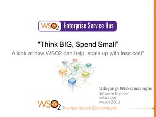 "Think BIG, Spend Small”
A look at how WSO2 can help scale up with less cost"




                                  Udayanga Wickramasinghe
                                  Software Engineer
                                  WSO2 ESB
                                  March 2012
 