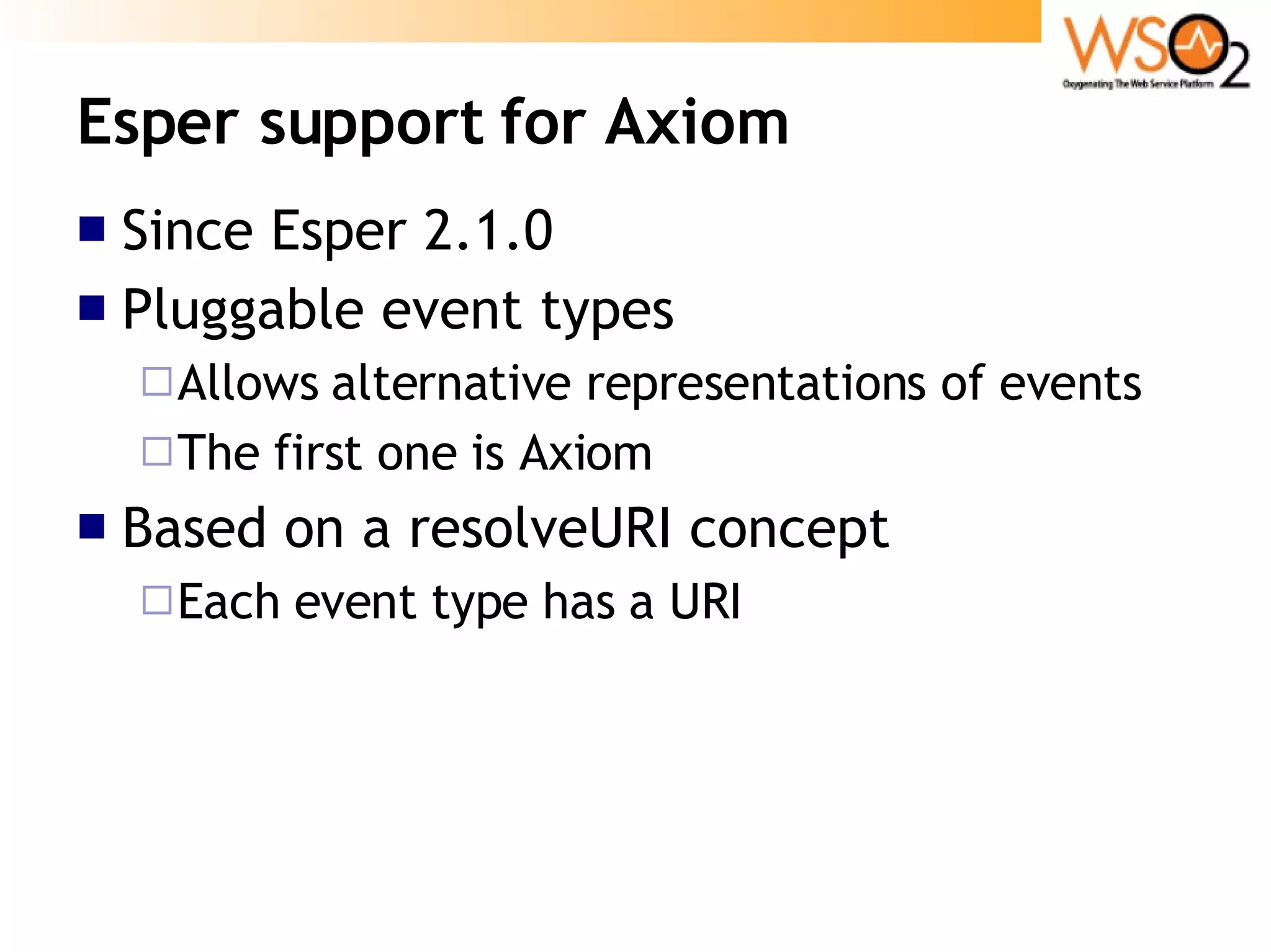 Esper support for Axiom Since Esper 2.1.0  Pluggable event types Allows alternative representations of events The first one is Axiom Based on a resolveURI concept Each event type has a URI 