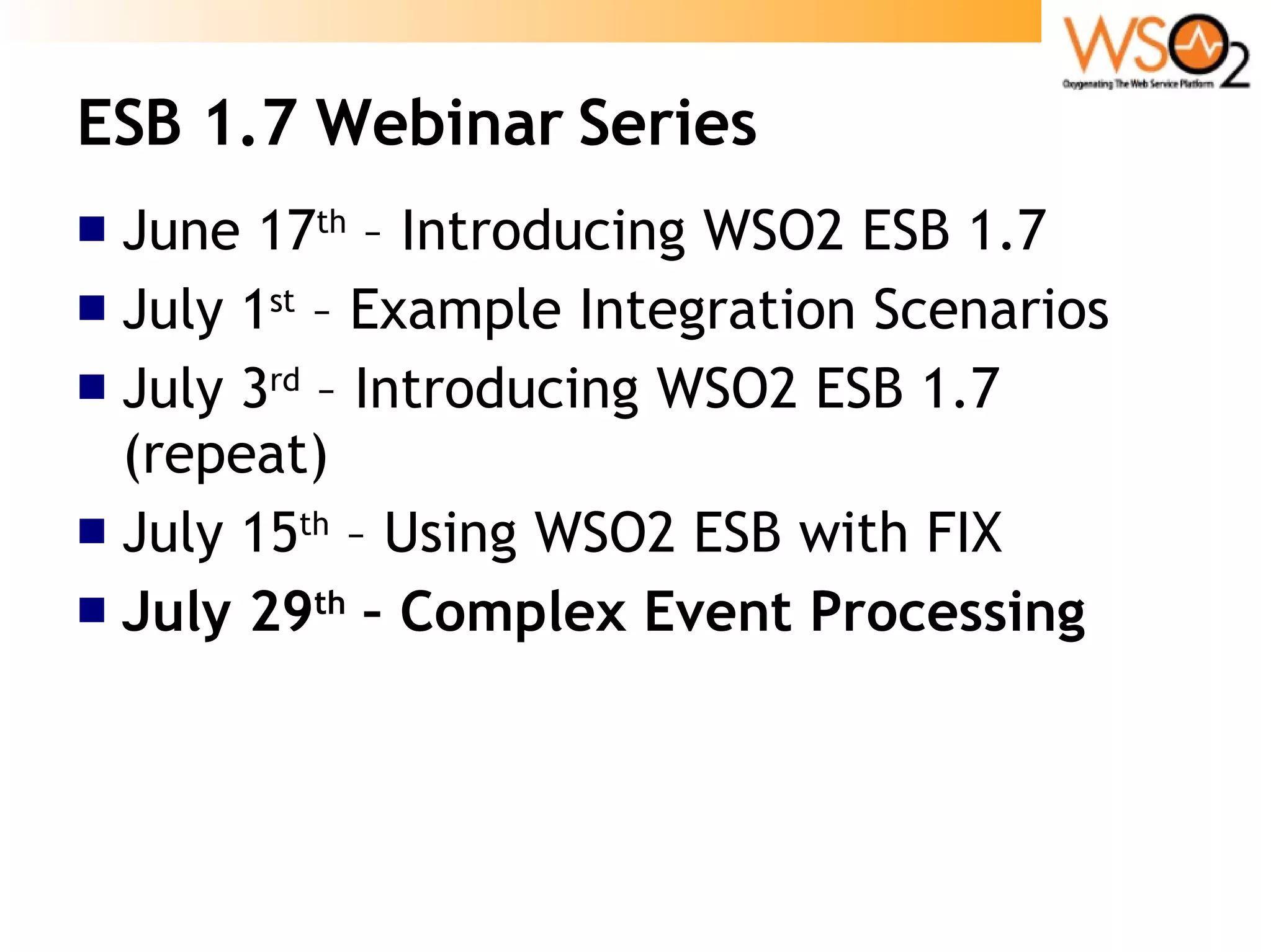 ESB 1.7 Webinar Series June 17 th  – Introducing WSO2 ESB 1.7 July 1 st  – Example Integration Scenarios July 3 rd  – Introducing WSO2 ESB 1.7 (repeat)‏ July 15 th  – Using WSO2 ESB with FIX July 29 th  – Complex Event Processing 