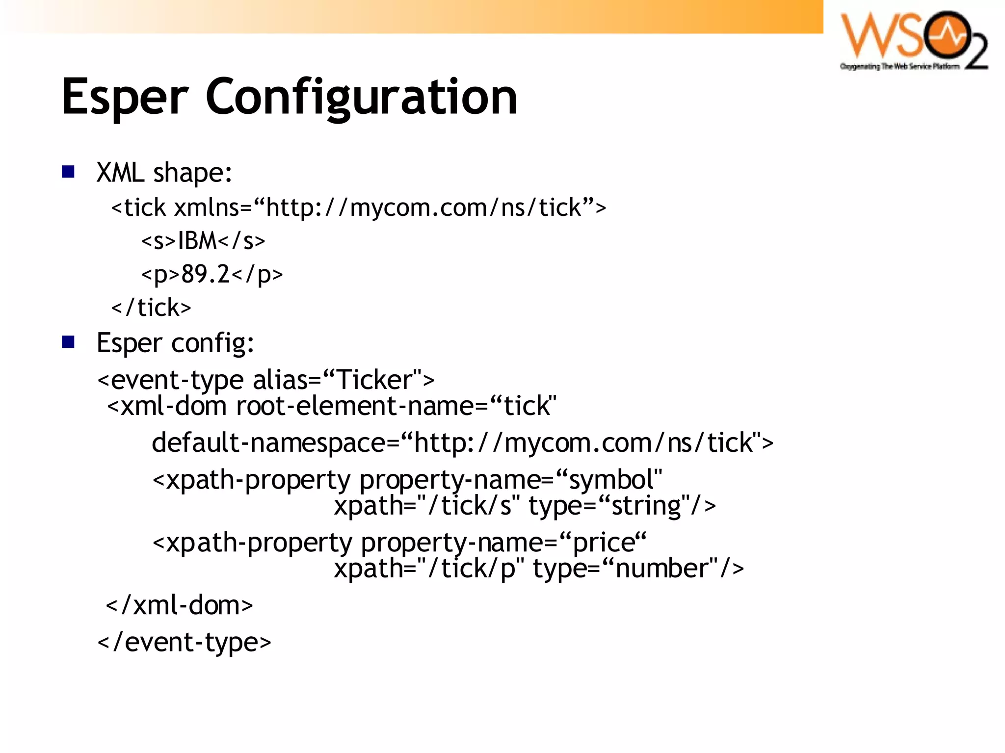 Esper Configuration XML shape: <tick xmlns=“http://mycom.com/ns/tick”> <s>IBM</s> <p>89.2</p> </tick> Esper config: <event-type alias=“Ticker&quot;>  <xml-dom root-element-name=“tick&quot;  default-namespace=“http://mycom.com/ns/tick&quot;>   <xpath-property property-name=“symbol&quot;  xpath=&quot;/tick/s&quot; type=“string&quot;/>   <xp ath-property property-name=“price“   xpath=&quot;/tick/p&quot; type=“number&quot;/>   </xml-dom>  </event-type>  