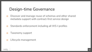 Design-time Governance
o Discover and manage reuse of schemas and other shared
metadata support with contract-first service design
o Standards enforcement including all WS-I profiles
o Taxonomy support
o Lifecycle management
12
 