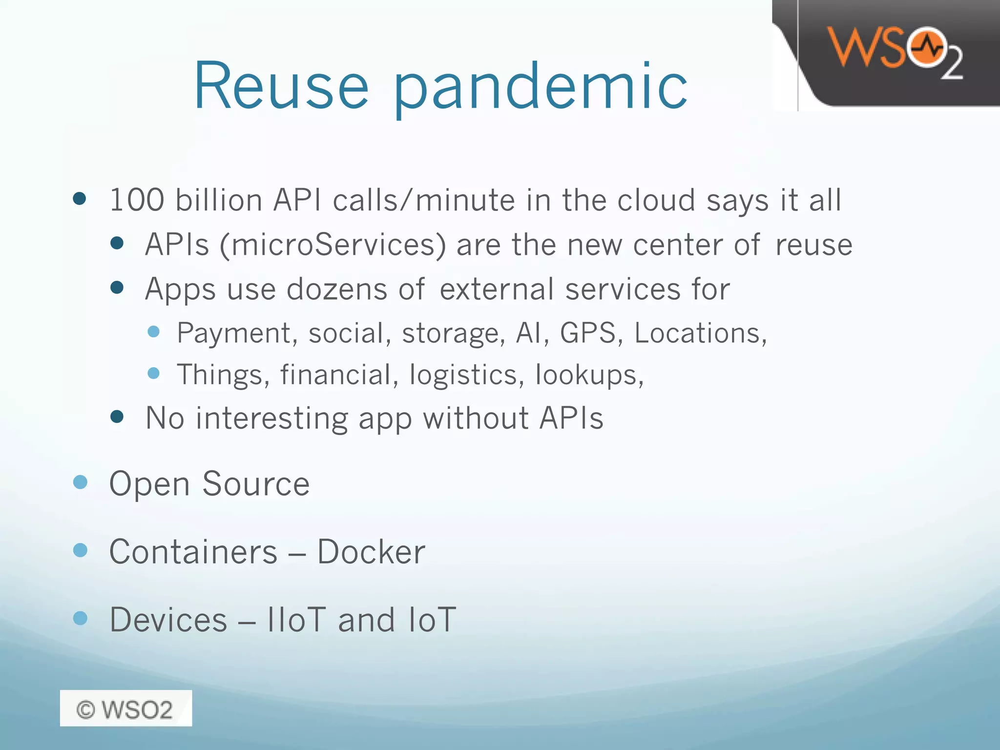 Reuse pandemic
—  100 billion API calls/minute in the cloud says it all
—  APIs (microServices) are the new center of reuse
—  Apps use dozens of external services for
—  Payment, social, storage, AI, GPS, Locations,
—  Things, financial, logistics, lookups,
—  No interesting app without APIs
—  Open Source
—  Containers – Docker
—  Devices – IIoT and IoT
 