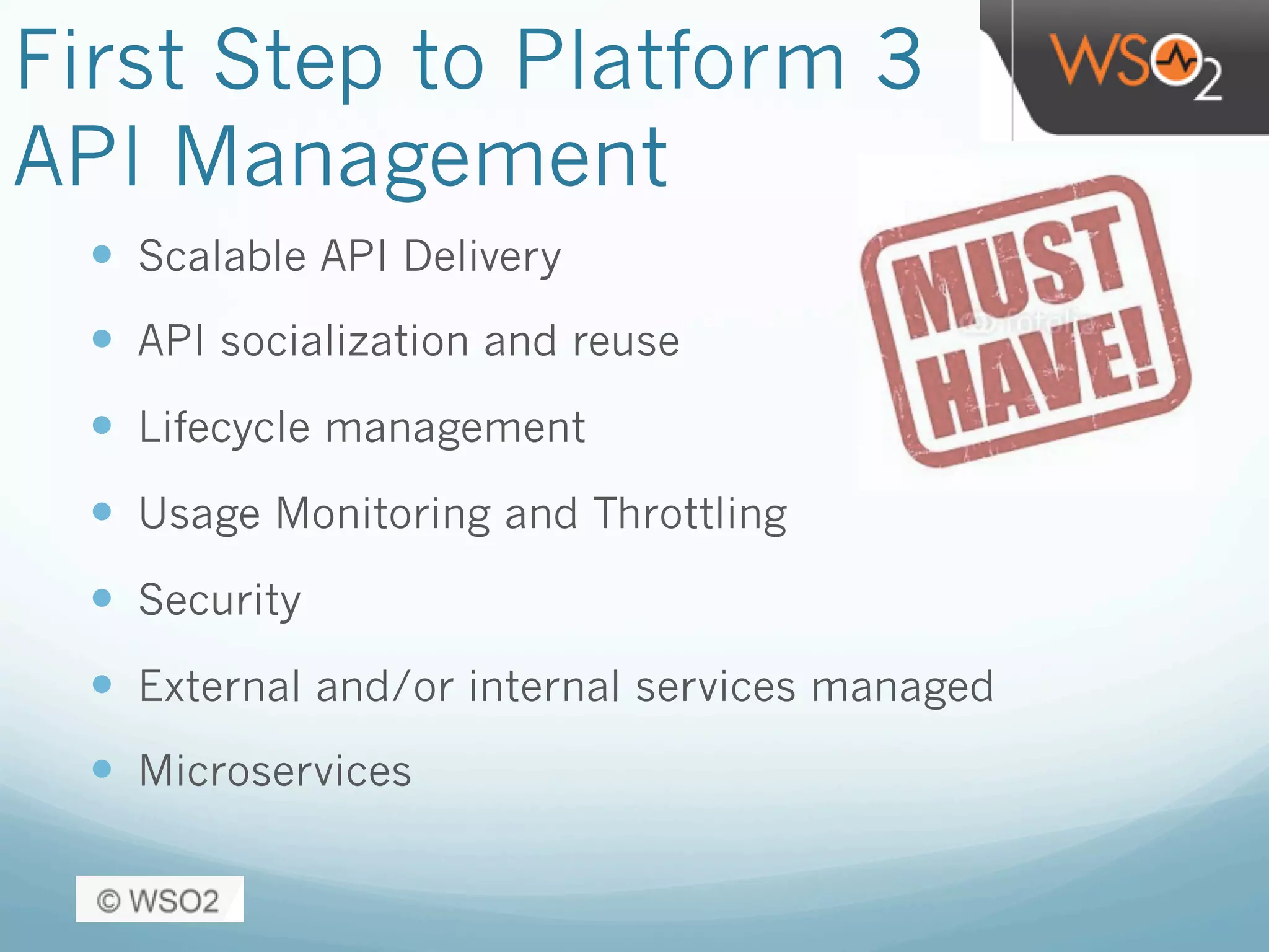 First Step to Platform 3
API Management
—  Scalable API Delivery
—  API socialization and reuse
—  Lifecycle management
—  Usage Monitoring and Throttling
—  Security
—  External and/or internal services managed
—  Microservices
 