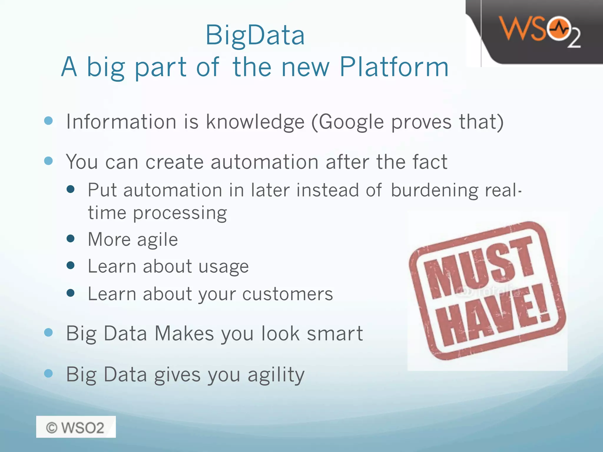 BigData
A big part of the new Platform
—  Information is knowledge (Google proves that)
—  You can create automation after the fact
—  Put automation in later instead of burdening real-
time processing
—  More agile
—  Learn about usage
—  Learn about your customers
—  Big Data Makes you look smart
—  Big Data gives you agility
 