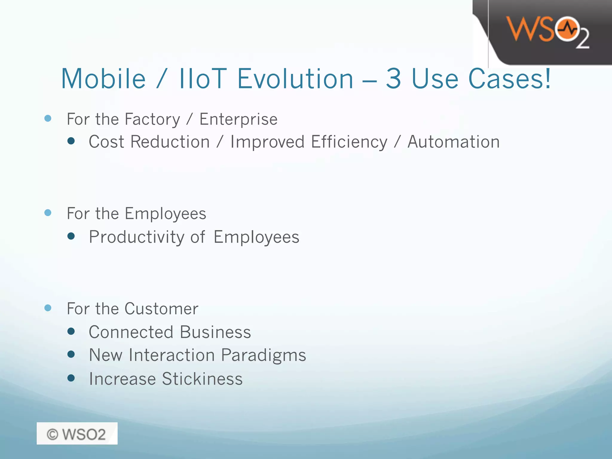 Mobile / IIoT Evolution – 3 Use Cases!
—  For the Factory / Enterprise
—  Cost Reduction / Improved Efficiency / Automation
—  For the Employees
—  Productivity of Employees
—  For the Customer
—  Connected Business
—  New Interaction Paradigms
—  Increase Stickiness
 