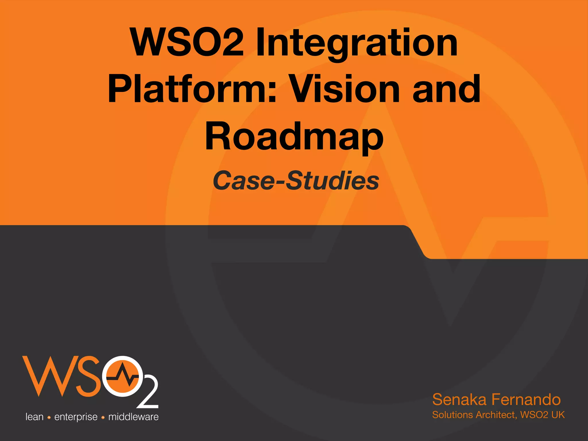 WSO2 Integration
Platform: Vision and
Roadmap 
	
  Case-Studies	
  
Senaka Fernando
Solutions Architect, WSO2 UK
 