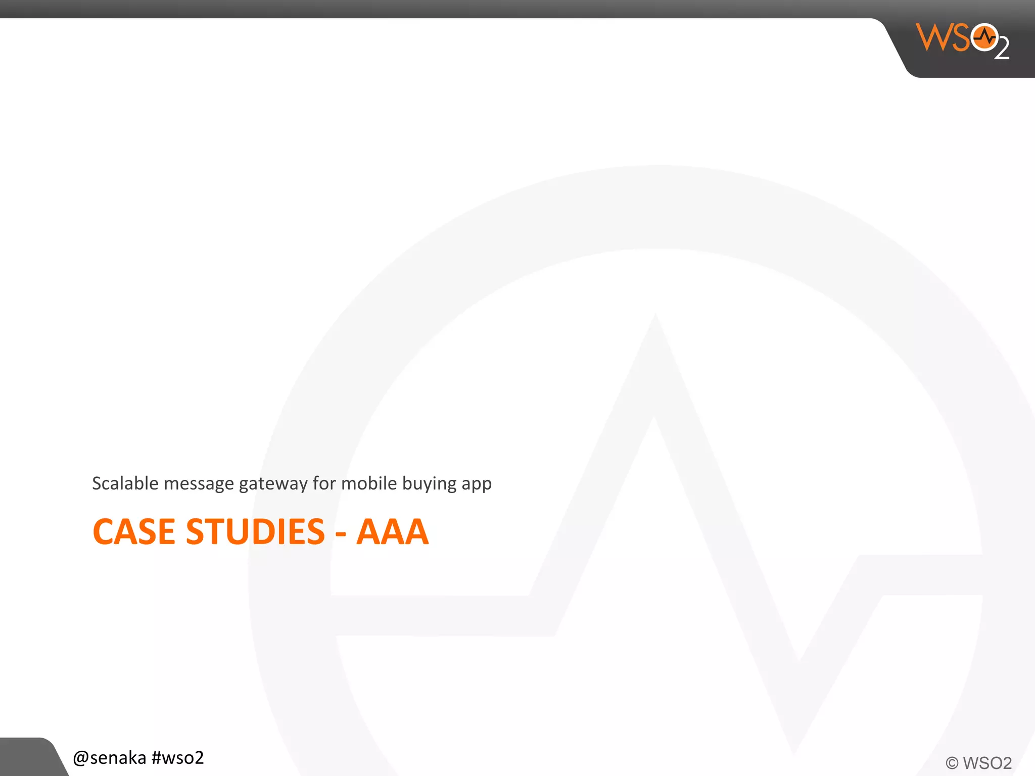 CASE	
  STUDIES	
  -­‐	
  AAA	
  
Scalable	
  message	
  gateway	
  for	
  mobile	
  buying	
  app	
  
@senaka	
  #wso2	
  
 