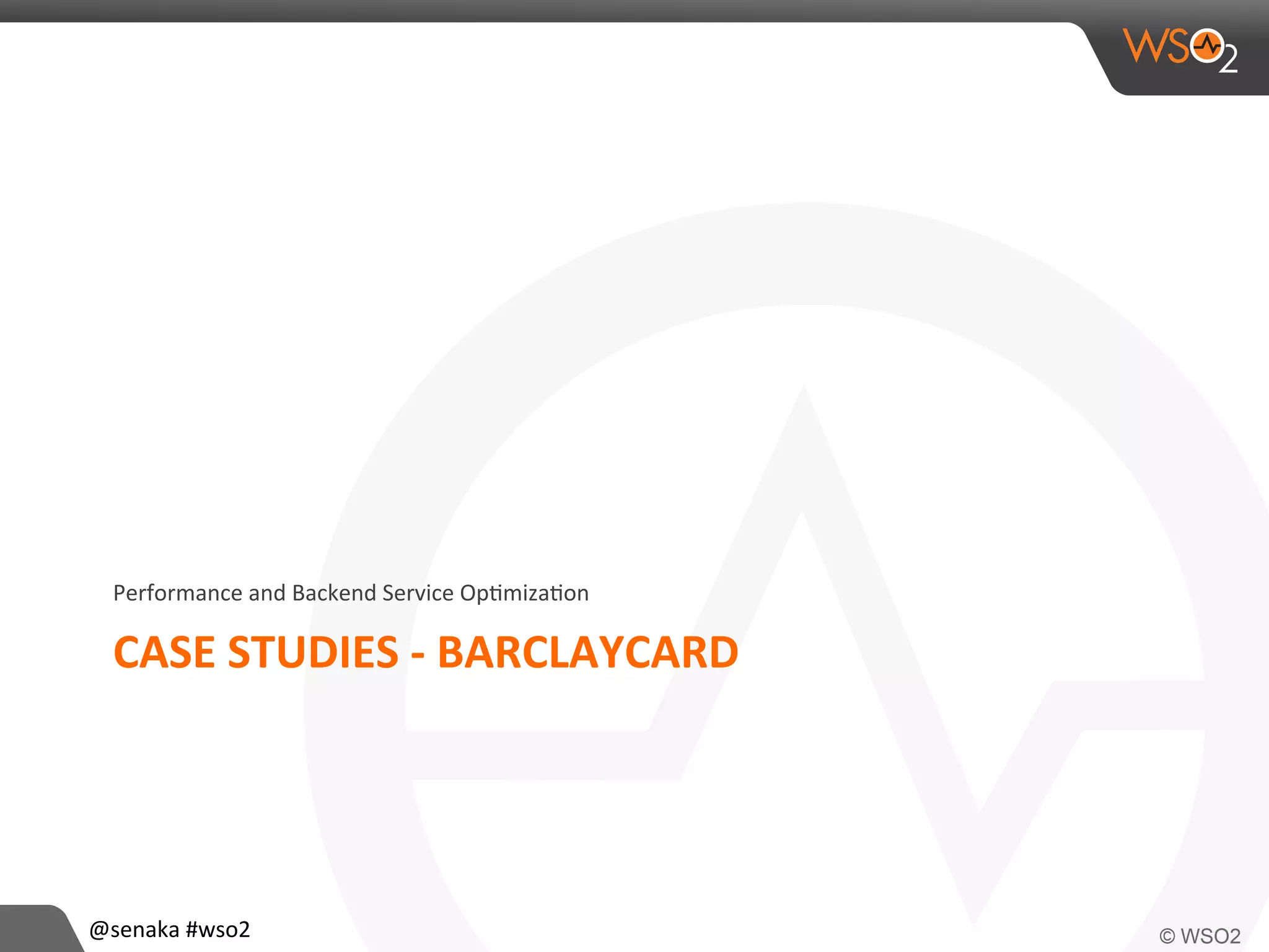 CASE	
  STUDIES	
  -­‐	
  BARCLAYCARD	
  
Performance	
  and	
  Backend	
  Service	
  Op>miza>on	
  
@senaka	
  #wso2	
  
 
