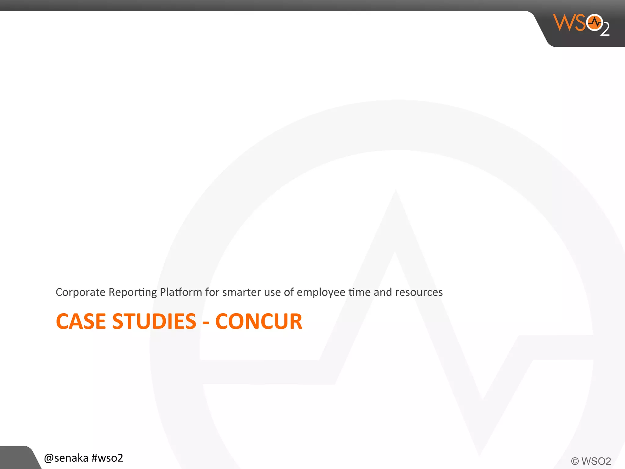 CASE	
  STUDIES	
  -­‐	
  CONCUR	
  
Corporate	
  Repor>ng	
  PlaMorm	
  for	
  smarter	
  use	
  of	
  employee	
  >me	
  and	
  resources	
  
@senaka	
  #wso2	
  
 