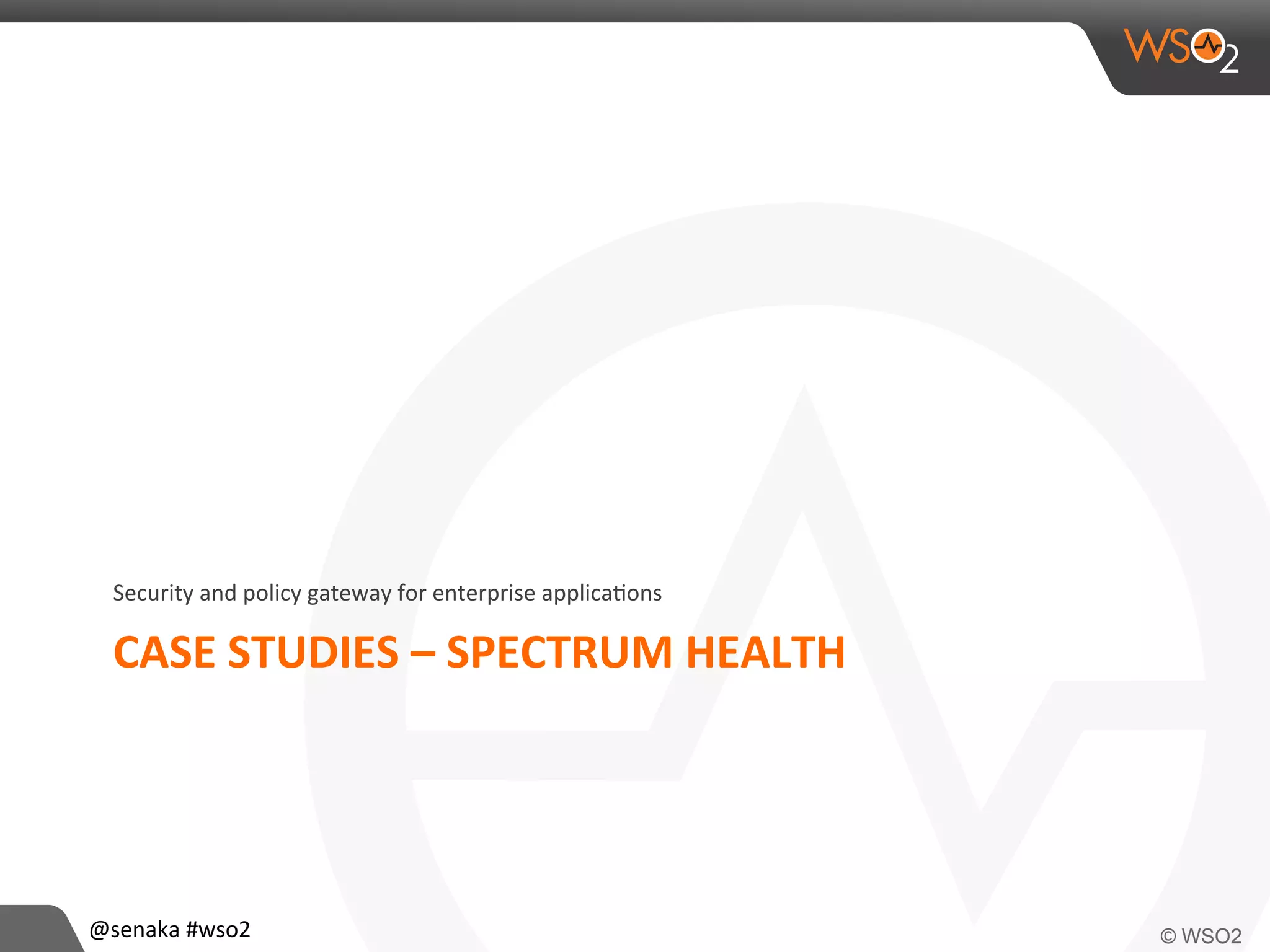 CASE	
  STUDIES	
  –	
  SPECTRUM	
  HEALTH	
  
Security	
  and	
  policy	
  gateway	
  for	
  enterprise	
  applica>ons	
  
@senaka	
  #wso2	
  
 