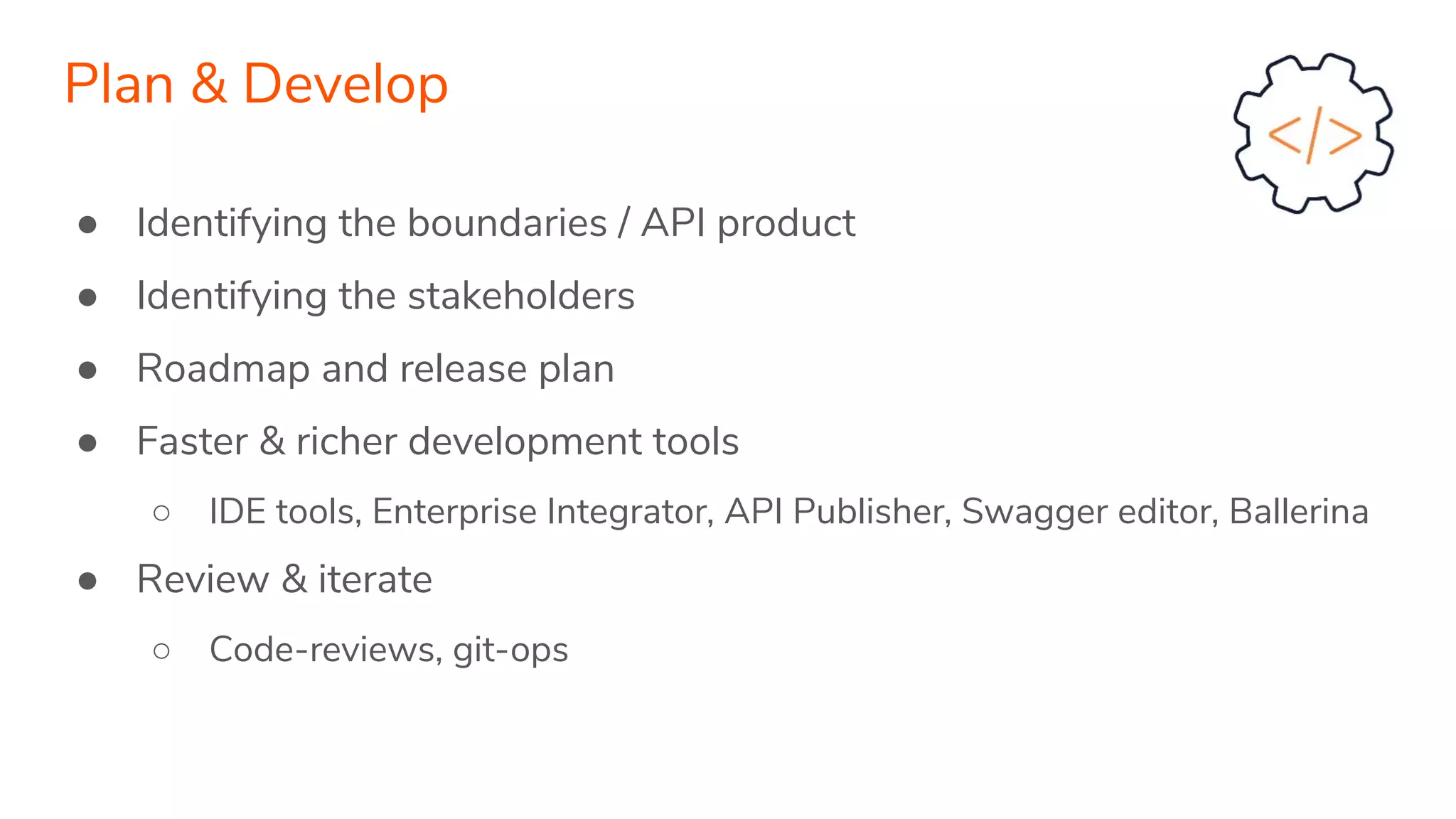 ● Identifying the boundaries / API product
● Identifying the stakeholders
● Roadmap and release plan
● Faster & richer development tools
○ IDE tools, Enterprise Integrator, API Publisher, Swagger editor, Ballerina
● Review & iterate
○ Code-reviews, git-ops
Plan & Develop
 