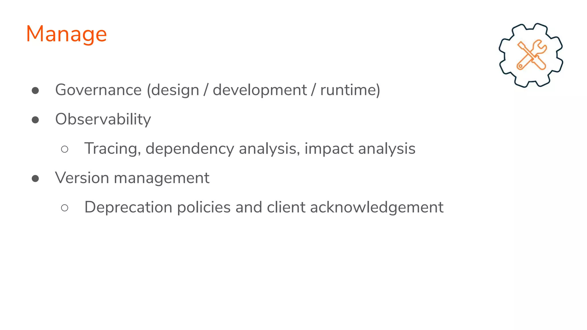 ● Governance (design / development / runtime)
● Observability
○ Tracing, dependency analysis, impact analysis
● Version management
○ Deprecation policies and client acknowledgement
Manage
 