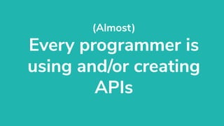 (Almost)
Every programmer is
using and/or creating
APIs
 