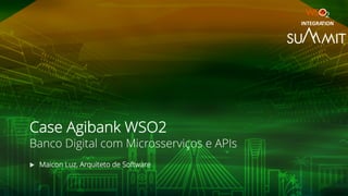 Case Agibank WSO2
Banco Digital com Microsserviços e APIs
u Maicon Luz, Arquiteto de Software
INTEGRATION
 