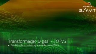 Transformação Digital – TOTVS
u Elvis Brito, Gerente de Integração de Produtos TOTVS
INTEGRATION
 