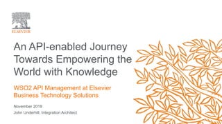 November 2019
John Underhill, Integration Architect
An API-enabled Journey
Towards Empowering the
World with Knowledge
WSO2 API Management at Elsevier
Business Technology Solutions
• The Scientific, Technical & Medical segment of the RELX
Group
 