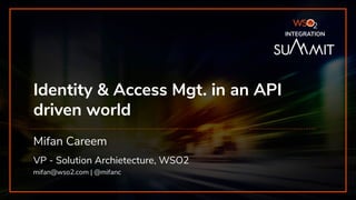 Identity & Access Mgt. in an API
driven world
Mifan Careem
VP - Solution Archietecture, WSO2
mifan@wso2.com | @mifanc
INTEGRATION
 