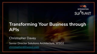 Transforming Your Business through
APIs
Christopher Davey
Senior Director Solutions Architecture, WSO2
christopherd@wso2.com
INTEGRATION
 