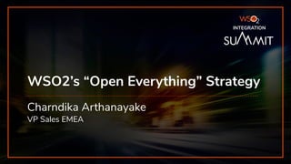 INTEGRATION SUMMIT 2019
WSO2’s “Open Everything” Strategy
Charndika Arthanayake
VP Sales EMEA
INTEGRATION
 
