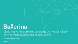 Cloud Native Programming Language that Makes it Easy
to Write Microservices that Integrate APIs
Christopher Davey
April 2019
 