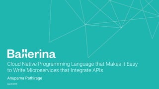 Cloud Native Programming Language that Makes it Easy
to Write Microservices that Integrate APIs
Anupama Pathirage
April 2019
 