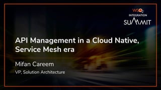 INTEGRATION SUMMIT 2019
API Management in a Cloud Native,
Service Mesh era
Mifan Careem
VP, Solution Architecture
INTEGRATION
 